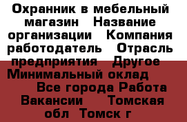 Охранник в мебельный магазин › Название организации ­ Компания-работодатель › Отрасль предприятия ­ Другое › Минимальный оклад ­ 50 000 - Все города Работа » Вакансии   . Томская обл.,Томск г.